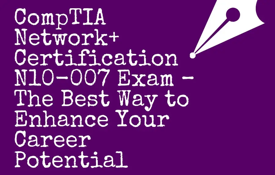 CompTIA Network+ Certification N10-007 Exam – The Best Way to Enhance Your Career Potential