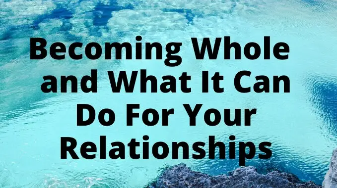 Becoming Whole and What It Can Do For Your Relationships